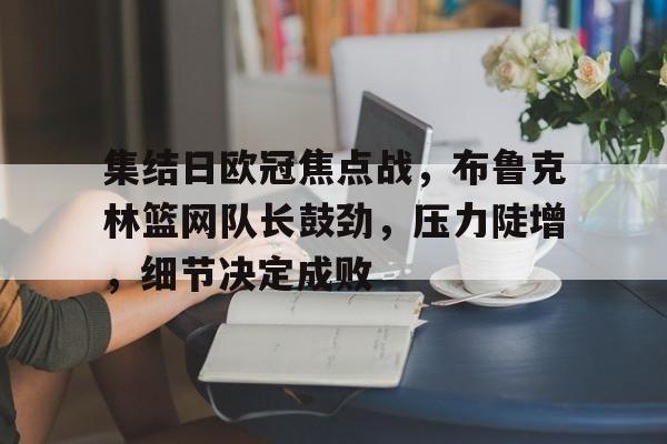 九游体育APP-包含集结日欧冠焦点战，布鲁克林篮网队长鼓劲，压力陡增，细节决定成败的词条