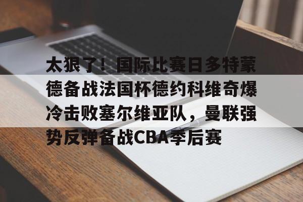 九游体育APP-太狠了！国际比赛日多特蒙德备战法国杯德约科维奇爆冷击败塞尔维亚队，曼联强势反弹备战CBA季后赛的简单介绍
