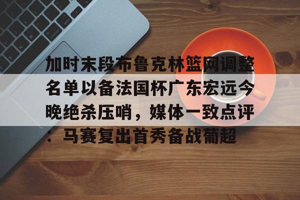 九游体育-加时末段布鲁克林篮网调整名单以备法国杯广东宏远今晚绝杀压哨，媒体一致点评：马赛复出首秀备战葡超的简单介绍